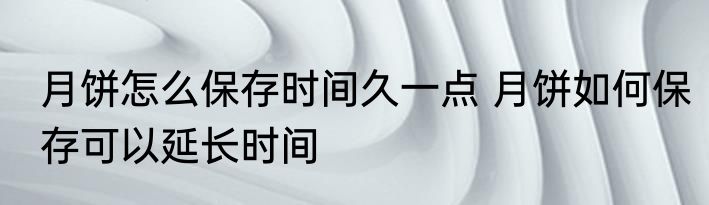 月饼怎么保存时间久一点 月饼如何保存可以延长时间