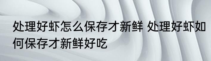 处理好虾怎么保存才新鲜 处理好虾如何保存才新鲜好吃