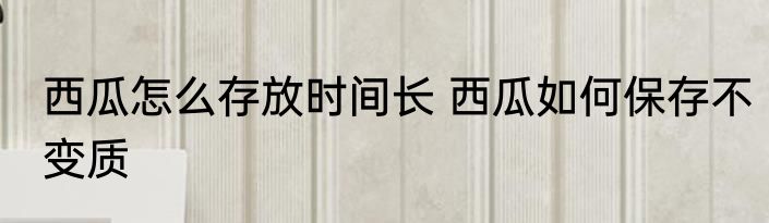 西瓜怎么存放时间长 西瓜如何保存不变质