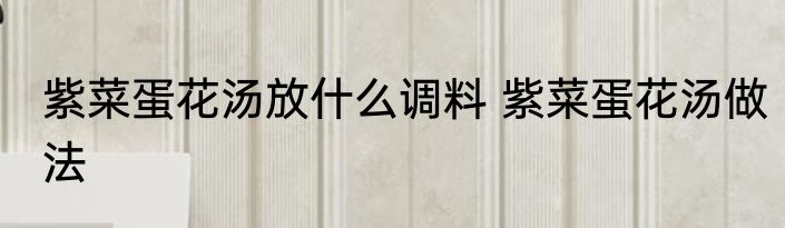 紫菜蛋花汤放什么调料 紫菜蛋花汤做法