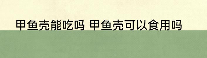 甲鱼壳能吃吗 甲鱼壳可以食用吗