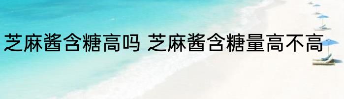 芝麻酱含糖高吗 芝麻酱含糖量高不高