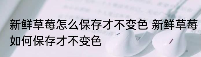 新鲜草莓怎么保存才不变色 新鲜草莓如何保存才不变色