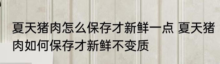 夏天猪肉怎么保存才新鲜一点 夏天猪肉如何保存才新鲜不变质