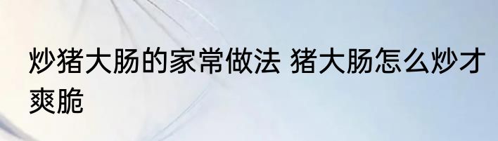 炒猪大肠的家常做法 猪大肠怎么炒才爽脆