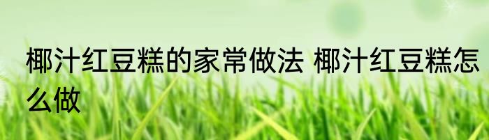 椰汁红豆糕的家常做法 椰汁红豆糕怎么做