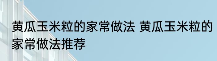 黄瓜玉米粒的家常做法 黄瓜玉米粒的家常做法推荐