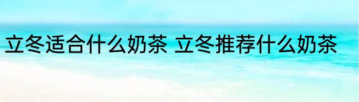 立冬适合什么奶茶 立冬推荐什么奶茶