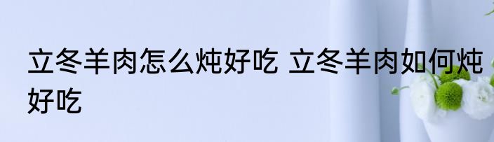 立冬羊肉怎么炖好吃 立冬羊肉如何炖好吃