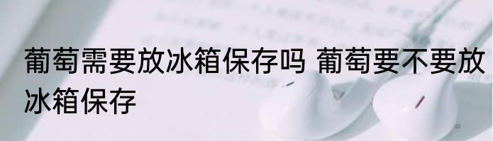 葡萄需要放冰箱保存吗 葡萄要不要放冰箱保存