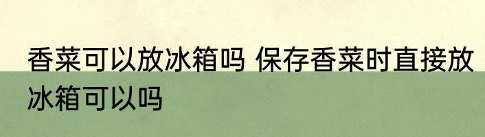 香菜可以放冰箱吗 保存香菜时直接放冰箱可以吗