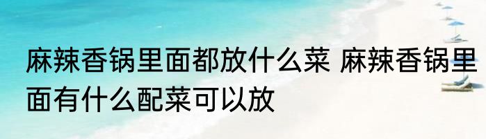 麻辣香锅里面都放什么菜 麻辣香锅里面有什么配菜可以放