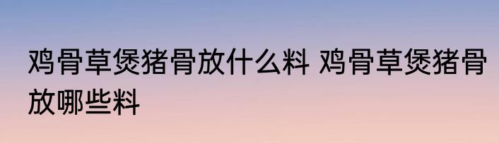 鸡骨草煲猪骨放什么料 鸡骨草煲猪骨放哪些料