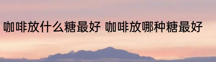 咖啡放什么糖最好 咖啡放哪种糖最好