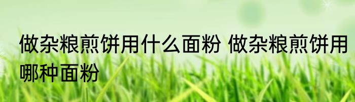 做杂粮煎饼用什么面粉 做杂粮煎饼用哪种面粉