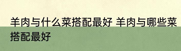羊肉与什么菜搭配最好 羊肉与哪些菜搭配最好