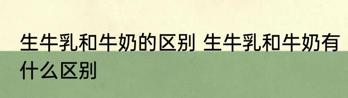 生牛乳和牛奶的区别 生牛乳和牛奶有什么区别