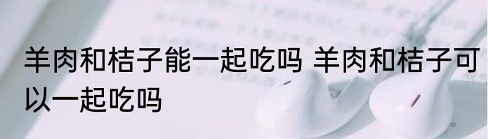 羊肉和桔子能一起吃吗 羊肉和桔子可以一起吃吗