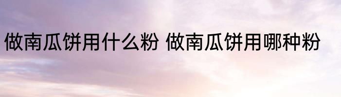 做南瓜饼用什么粉 做南瓜饼用哪种粉