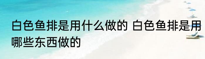 白色鱼排是用什么做的 白色鱼排是用哪些东西做的
