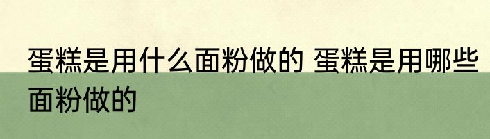 蛋糕是用什么面粉做的 蛋糕是用哪些面粉做的