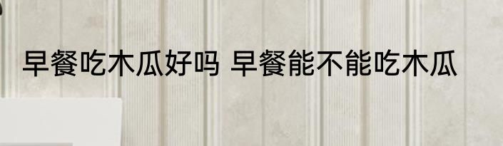 早餐吃木瓜好吗 早餐能不能吃木瓜