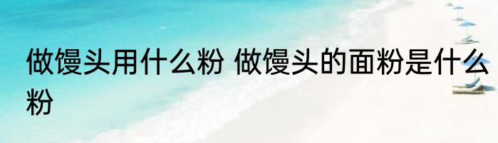 做馒头用什么粉 做馒头的面粉是什么粉