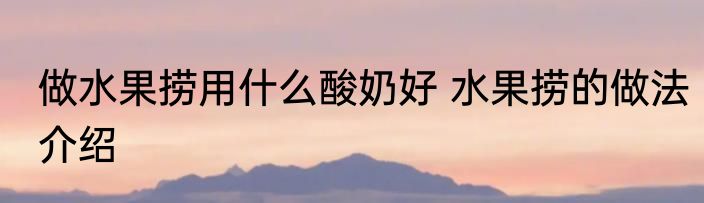 做水果捞用什么酸奶好 水果捞的做法介绍