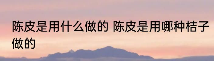 陈皮是用什么做的 陈皮是用哪种桔子做的