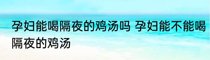 孕妇能喝隔夜的鸡汤吗 孕妇能不能喝隔夜的鸡汤