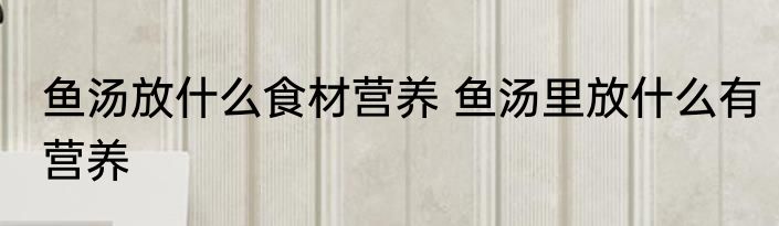 鱼汤放什么食材营养 鱼汤里放什么有营养