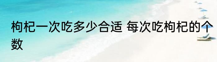 枸杞一次吃多少合适 每次吃枸杞的个数