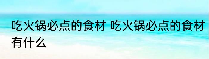 吃火锅必点的食材 吃火锅必点的食材有什么