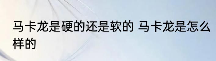 马卡龙是硬的还是软的 马卡龙是怎么样的