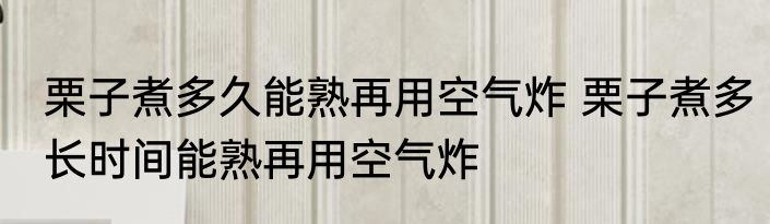 栗子煮多久能熟再用空气炸 栗子煮多长时间能熟再用空气炸