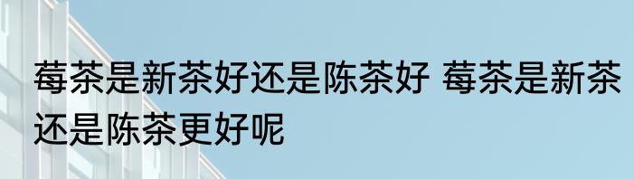莓茶是新茶好还是陈茶好 莓茶是新茶还是陈茶更好呢