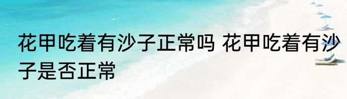 花甲吃着有沙子正常吗 花甲吃着有沙子是否正常