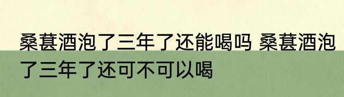 桑葚酒泡了三年了还能喝吗 桑葚酒泡了三年了还可不可以喝