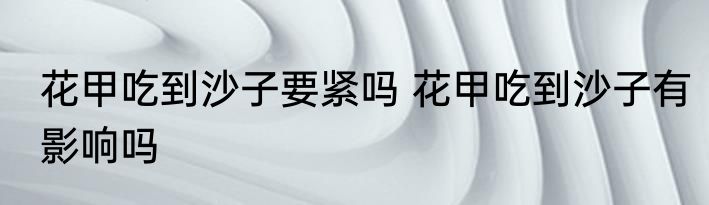 花甲吃到沙子要紧吗 花甲吃到沙子有影响吗
