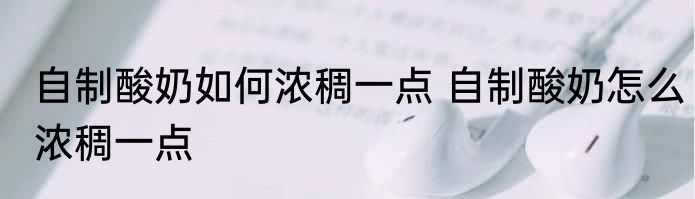 自制酸奶如何浓稠一点 自制酸奶怎么浓稠一点