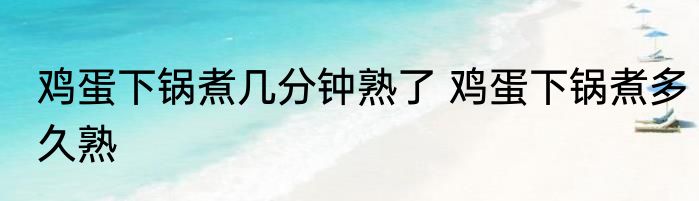 鸡蛋下锅煮几分钟熟了 鸡蛋下锅煮多久熟