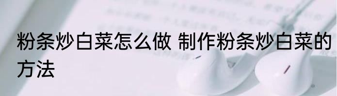 粉条炒白菜怎么做 制作粉条炒白菜的方法