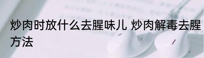 炒肉时放什么去腥味儿 炒肉解毒去腥方法