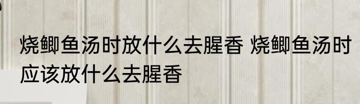 烧鲫鱼汤时放什么去腥香 烧鲫鱼汤时应该放什么去腥香