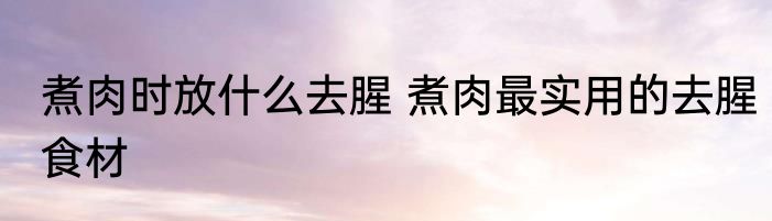 煮肉时放什么去腥 煮肉最实用的去腥食材