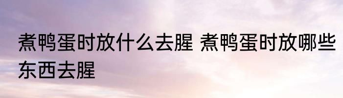 煮鸭蛋时放什么去腥 煮鸭蛋时放哪些东西去腥