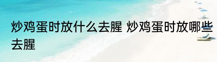 炒鸡蛋时放什么去腥 炒鸡蛋时放哪些去腥