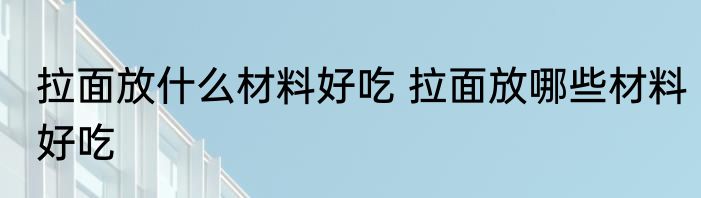 拉面放什么材料好吃 拉面放哪些材料好吃