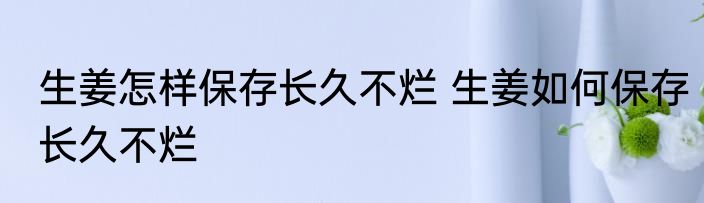 生姜怎样保存长久不烂 生姜如何保存长久不烂