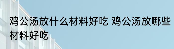 鸡公汤放什么材料好吃 鸡公汤放哪些材料好吃